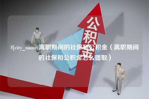 灵宝离职期间的社保和公积金（离职期间的社保和公积金怎么提取）