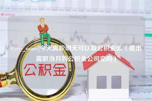 灵宝今天离职明天可以取公积金么（提出离职当月的公积金公司交吗）