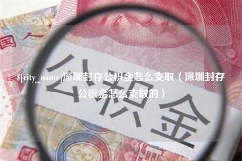 灵宝深圳封存公积金怎么支取（深圳封存公积金怎么支取的）