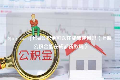 灵宝上海公积金可以在成都使用吗（上海公积金能在成都贷款吗）