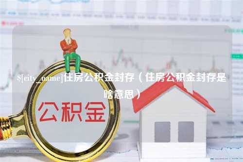 灵宝住房公积金封存（住房公积金封存是啥意思）