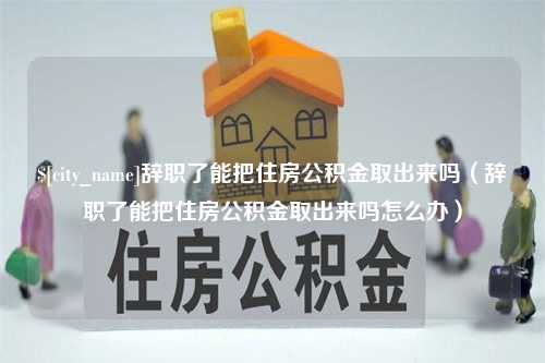 灵宝辞职了能把住房公积金取出来吗（辞职了能把住房公积金取出来吗怎么办）