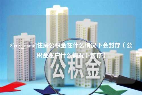 灵宝住房公积金在什么情况下会封存（公积金账户什么情况下封存）