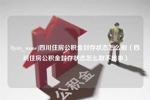 灵宝四川住房公积金封存状态怎么取（四川住房公积金封存状态怎么取不出来）