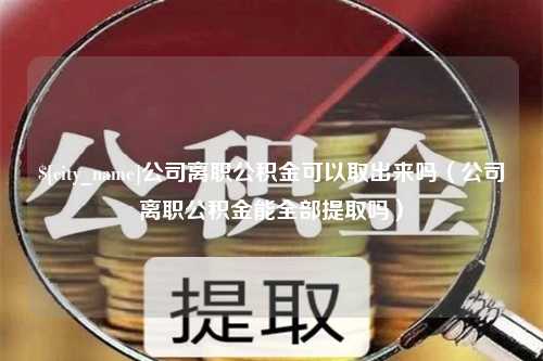 灵宝公司离职公积金可以取出来吗（公司离职公积金能全部提取吗）