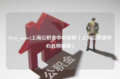 灵宝上海公积金中心名称（上海公积金中心名称查询）