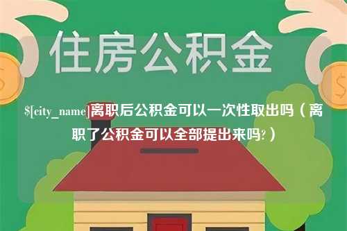 灵宝离职后公积金可以一次性取出吗（离职了公积金可以全部提出来吗?）