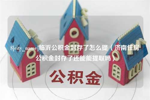 灵宝临沂公积金封存了怎么提（济南住房公积金封存了还能能提取吗）